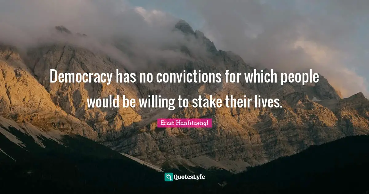 Democracy has no convictions for which people would be willing to stake their lives.