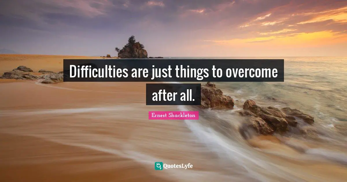 Difficulties are just things to overcome after all.