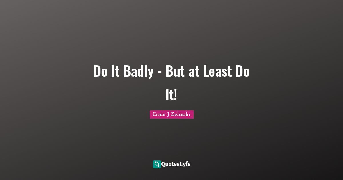 Do It Badly - But at Least Do It!