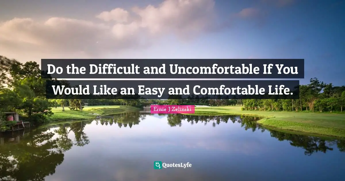 Do the Difficult and Uncomfortable If You Would Like an Easy and Comfortable Life.