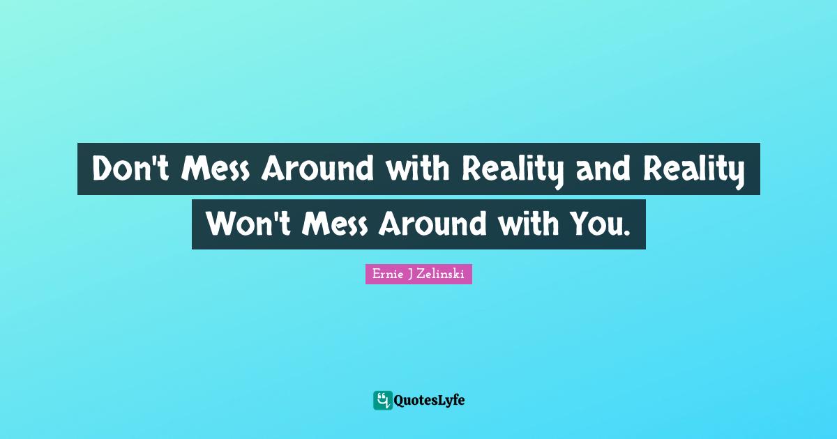 Don't Mess Around with Reality and Reality Won't Mess Around with You.