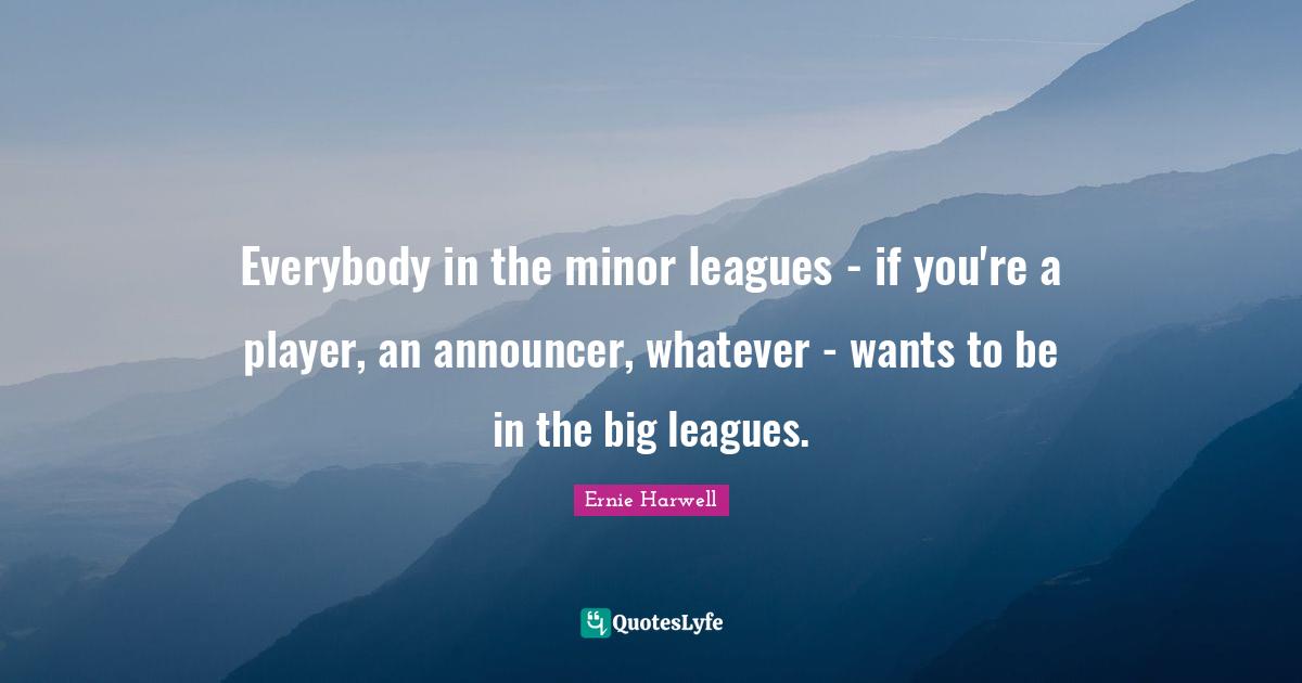 Ernie Harwell Quotes: "Everybody in the minor leagues - if you're a player, an announcer, whatever - wants to be in the big leagues."