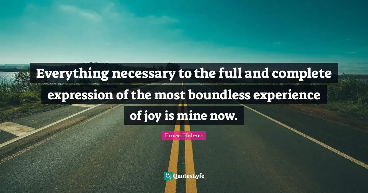 Everything necessary to the full and complete expression of the most boundless experience of joy is mine now.