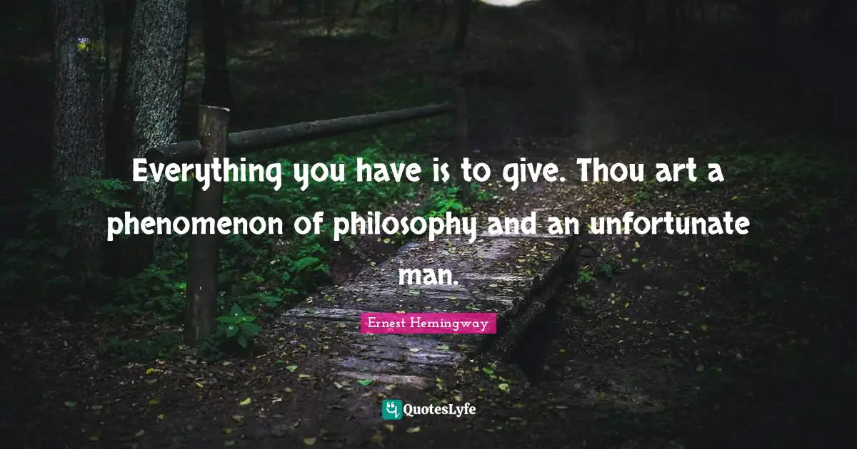 Everything you have is to give. Thou art a phenomenon of philosophy and an unfortunate man.