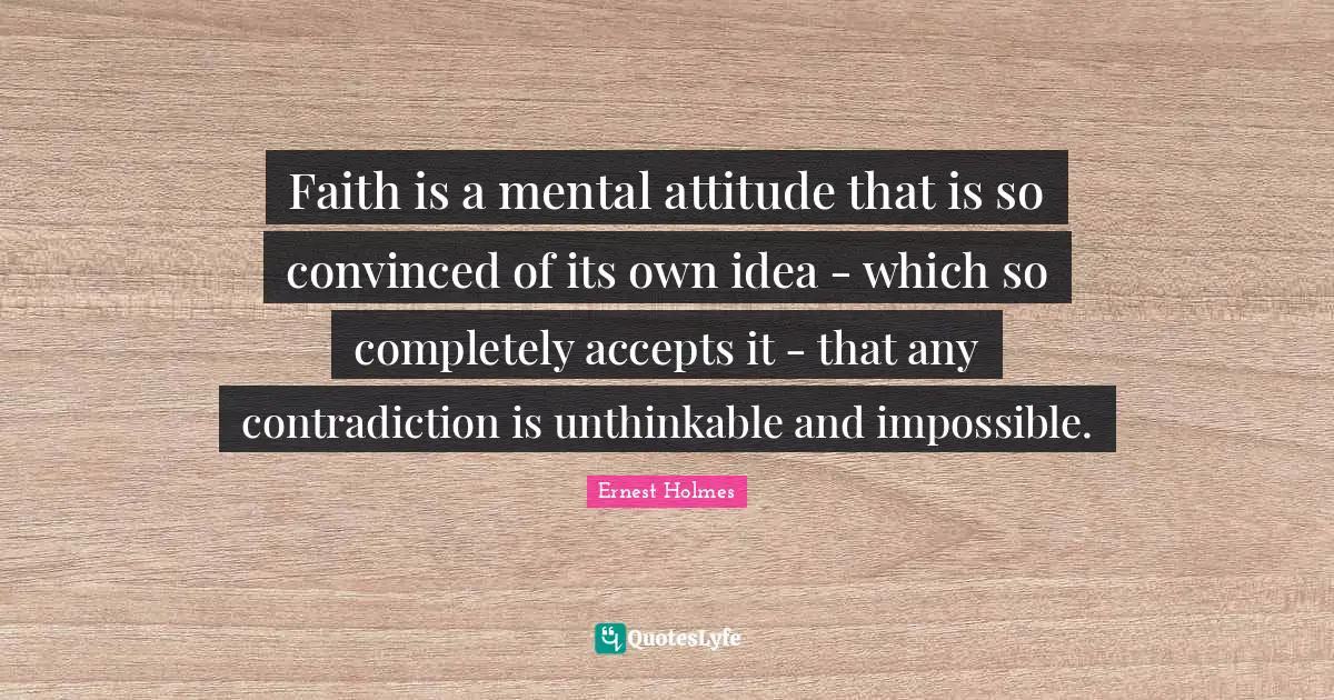 Unthinkable Quotes: "Faith is a mental attitude that is so convinced of its own idea - which so completely accepts it - that any contradiction is unthinkable and impossible."