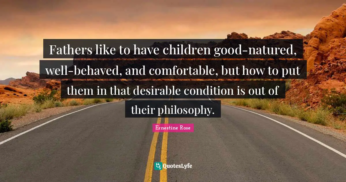 Fathers like to have children good-natured, well-behaved, and comfortable, but how to put them in that desirable condition is out of their philosophy.
