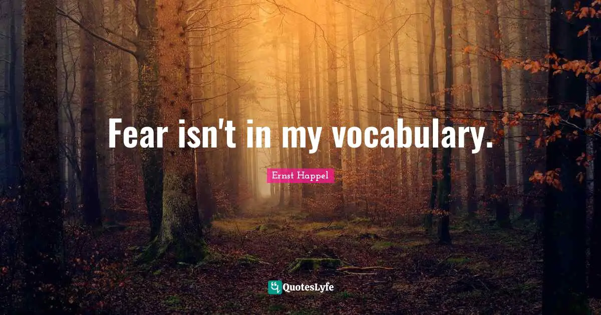 Fear isn't in my vocabulary.