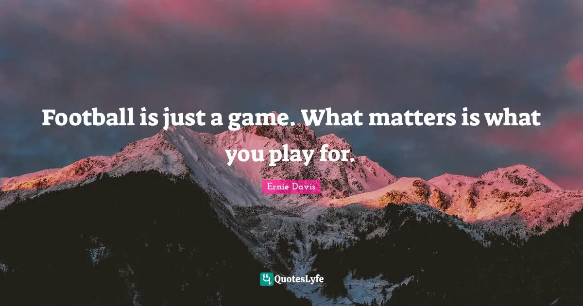 Football Quotes: "Football is just a game. What matters is what you play for."