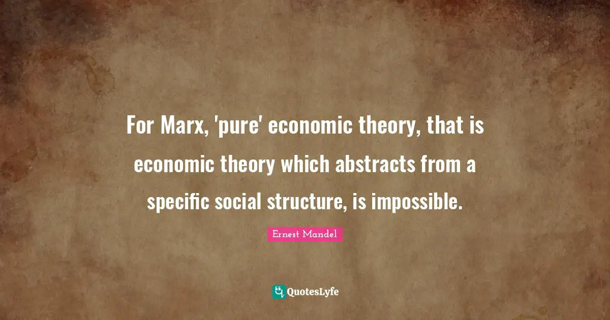 For Marx, 'pure' economic theory, that is economic theory which abstracts from a specific social structure, is impossible.