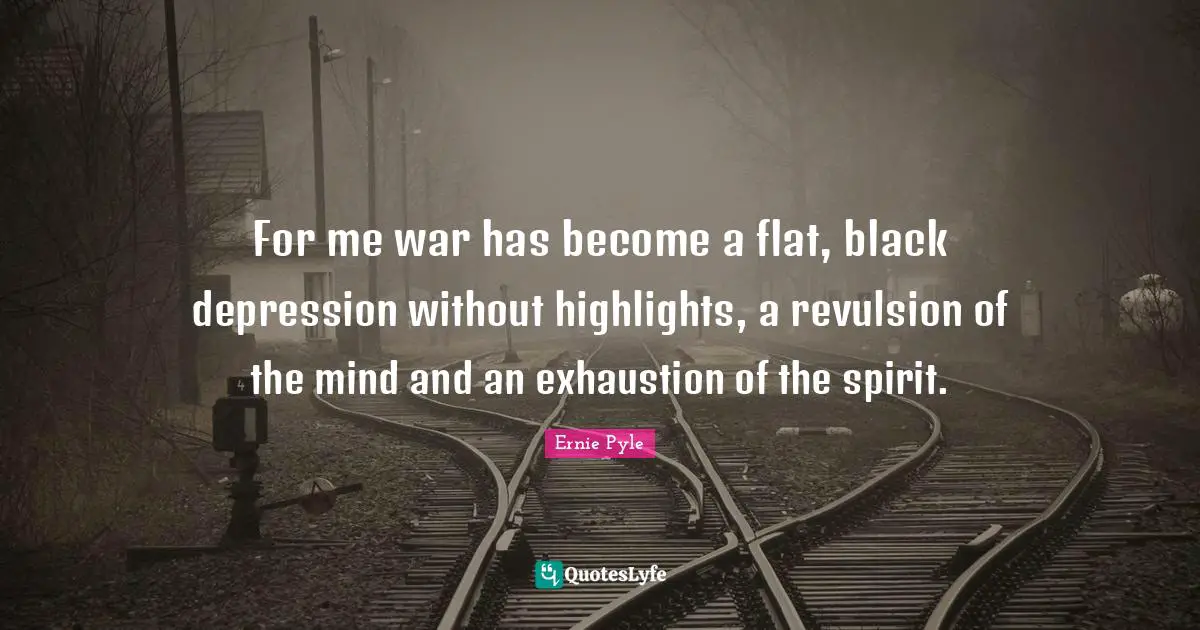For me war has become a flat, black depression without highlights, a revulsion of the mind and an exhaustion of the spirit.