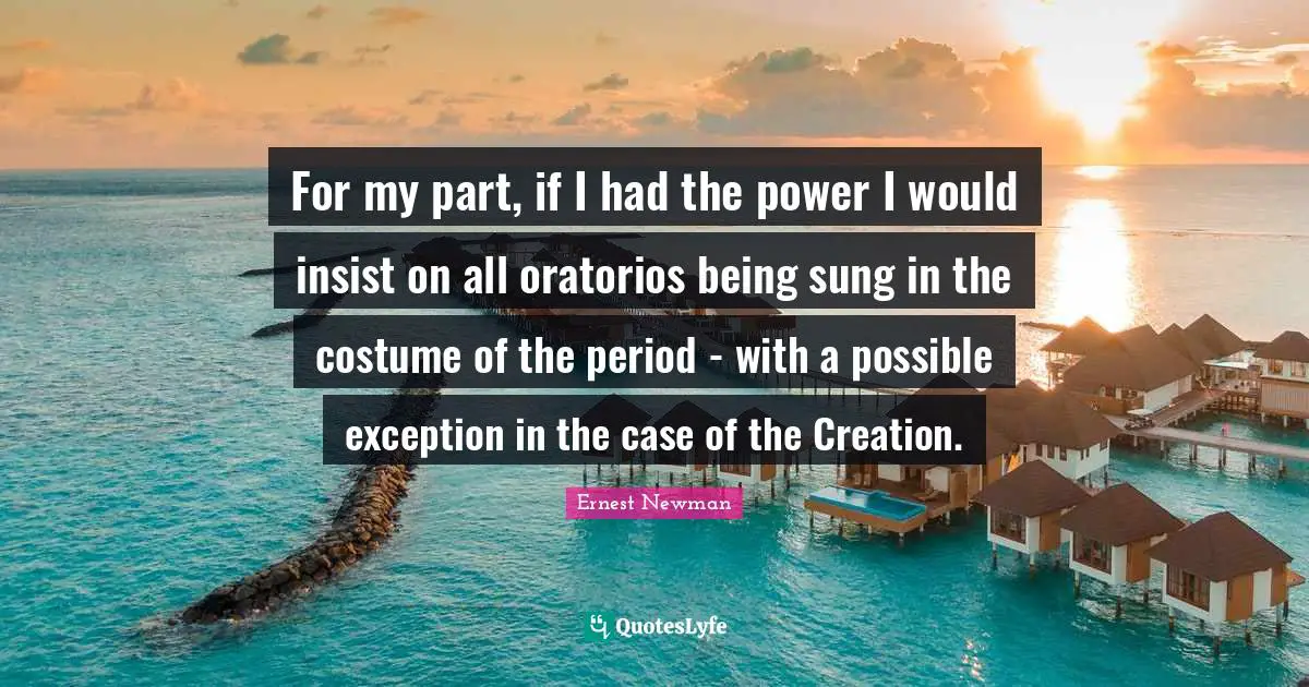 For my part, if I had the power I would insist on all oratorios being sung in the costume of the period - with a possible exception in the case of the Creation.