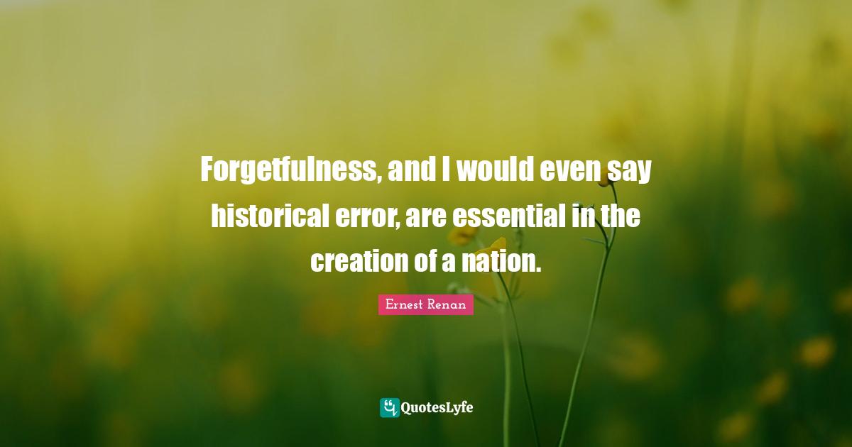 Forgetfulness, and I would even say historical error, are essential in the creation of a nation.