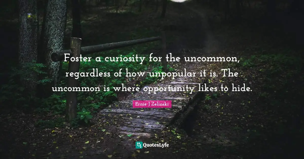 Foster a curiosity for the uncommon, regardless of how unpopular it is. The uncommon is where opportunity likes to hide.