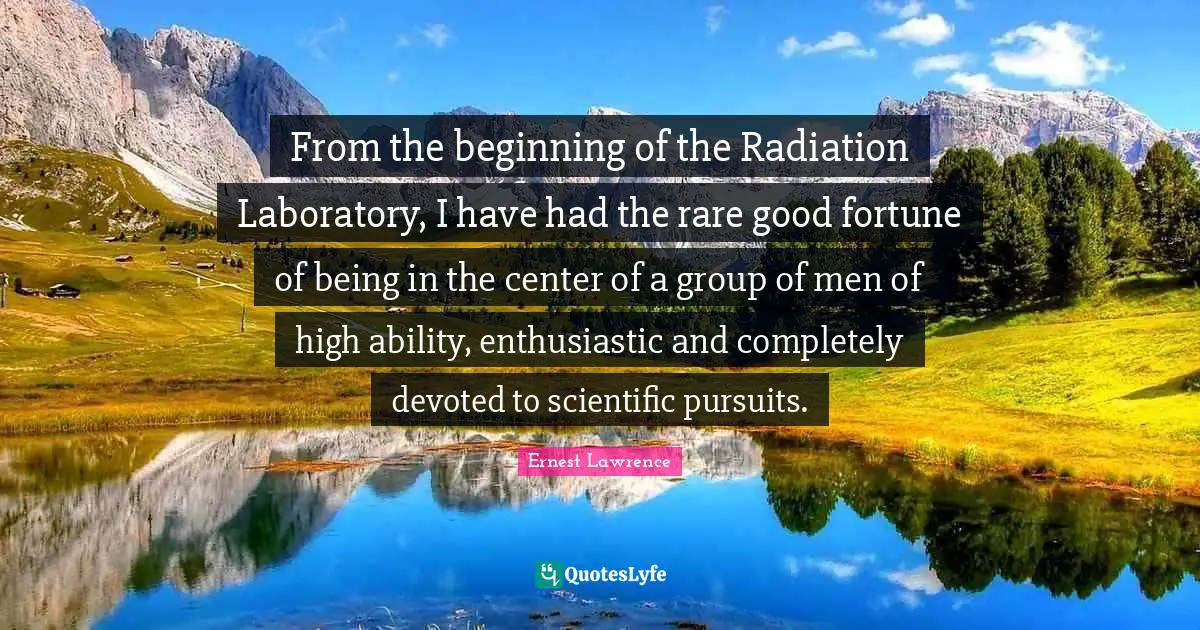From the beginning of the Radiation Laboratory, I have had the rare good fortune of being in the center of a group of men of high ability, enthusiastic and completely devoted to scientific pursuits.