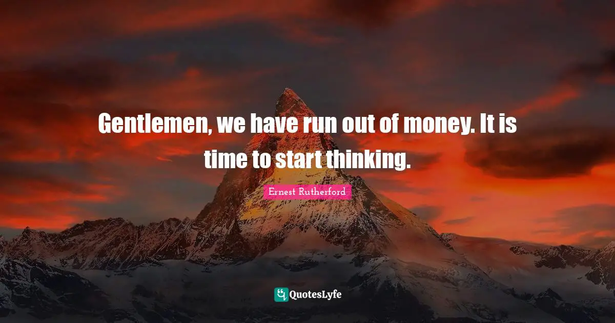 Gentlemen, we have run out of money. It is time to start thinking.