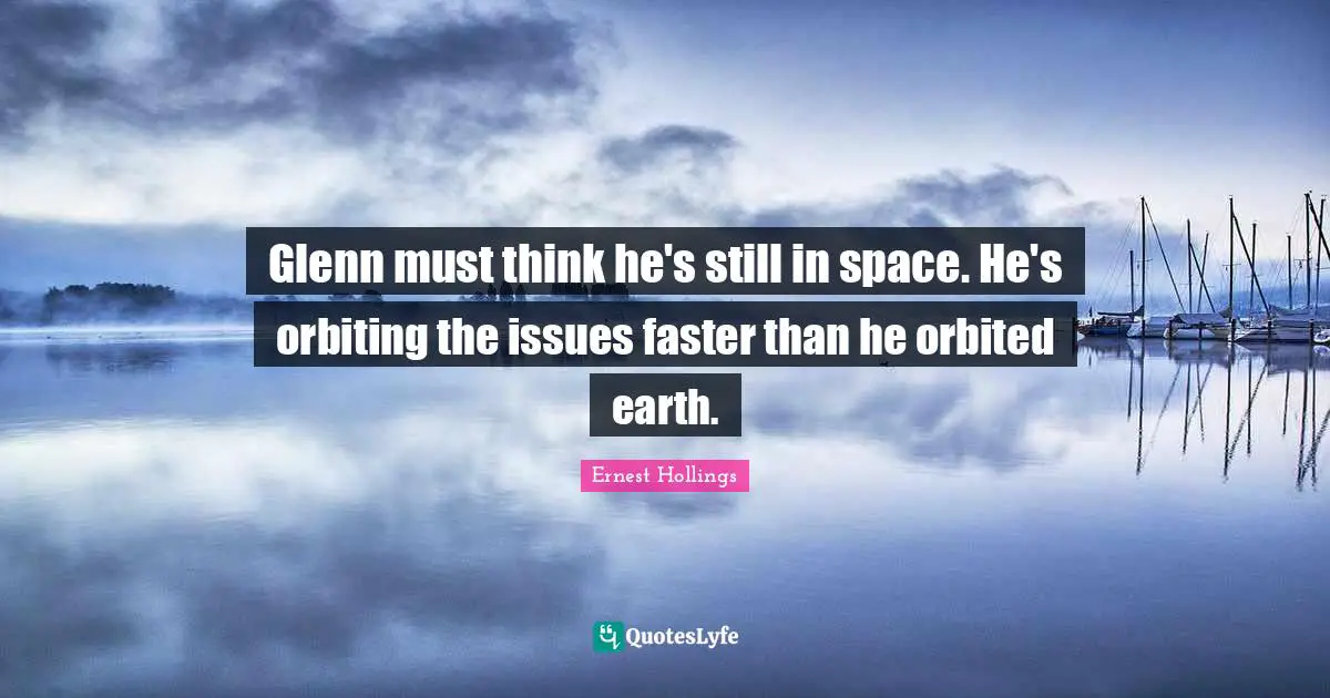 Glenn must think he's still in space. He's orbiting the issues faster than he orbited earth.