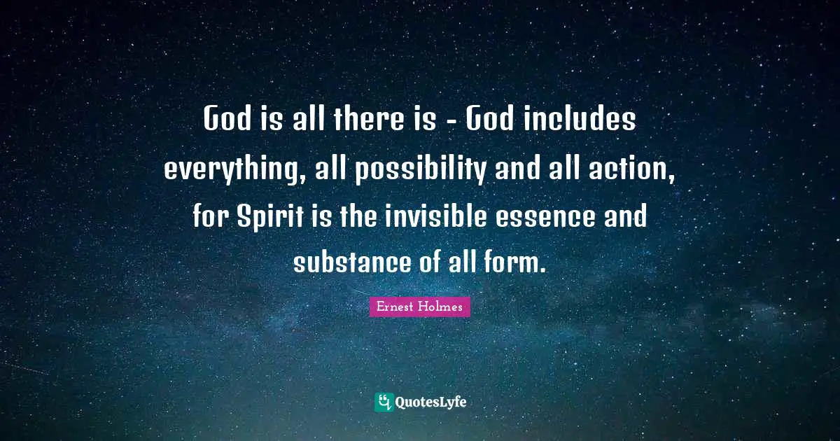 God is all there is - God includes everything, all possibility and all action, for Spirit is the invisible essence and substance of all form.
