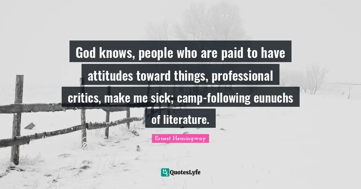 God knows, people who are paid to have attitudes toward things, professional critics, make me sick; camp-following eunuchs of literature.