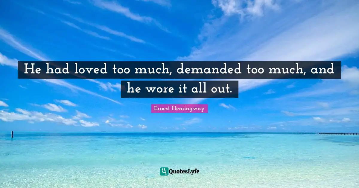 He had loved too much, demanded too much, and he wore it all out.