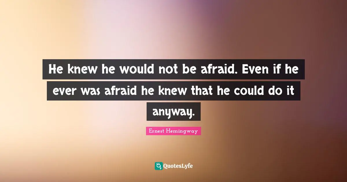 He knew he would not be afraid. Even if he ever was afraid he knew that he could do it anyway.