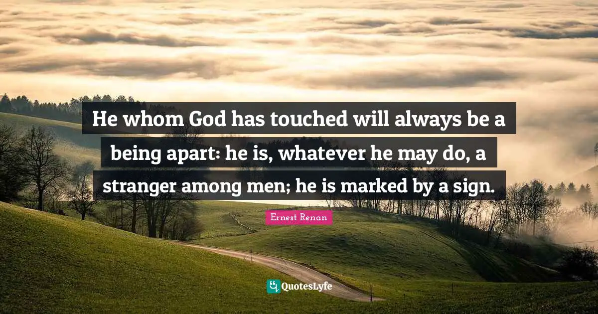 Ernest Renan Quotes: "He whom God has touched will always be a being apart: he is, whatever he may do, a stranger among men; he is marked by a sign."