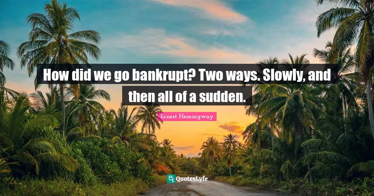 How did we go bankrupt? Two ways. Slowly, and then all of a sudden.