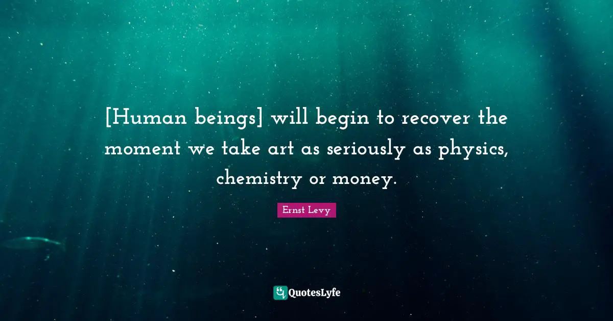 Physics Quotes: "[Human beings] will begin to recover the moment we take art as seriously as physics, chemistry or money."