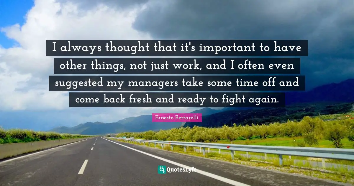 Ernesto Bertarelli Quotes: "I always thought that it's important to have other things, not just work, and I often even suggested my managers take some time off and come back fresh and ready to fight again."
