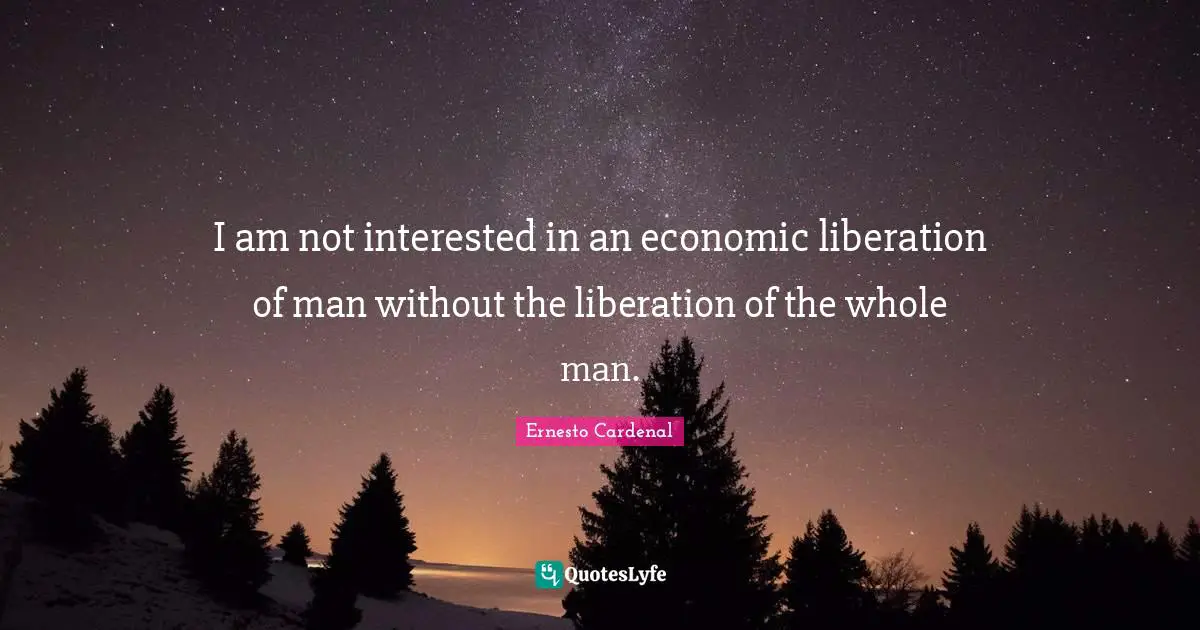 I am not interested in an economic liberation of man without the liberation of the whole man.