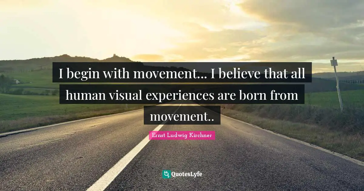 I begin with movement... I believe that all human visual experiences are born from movement..