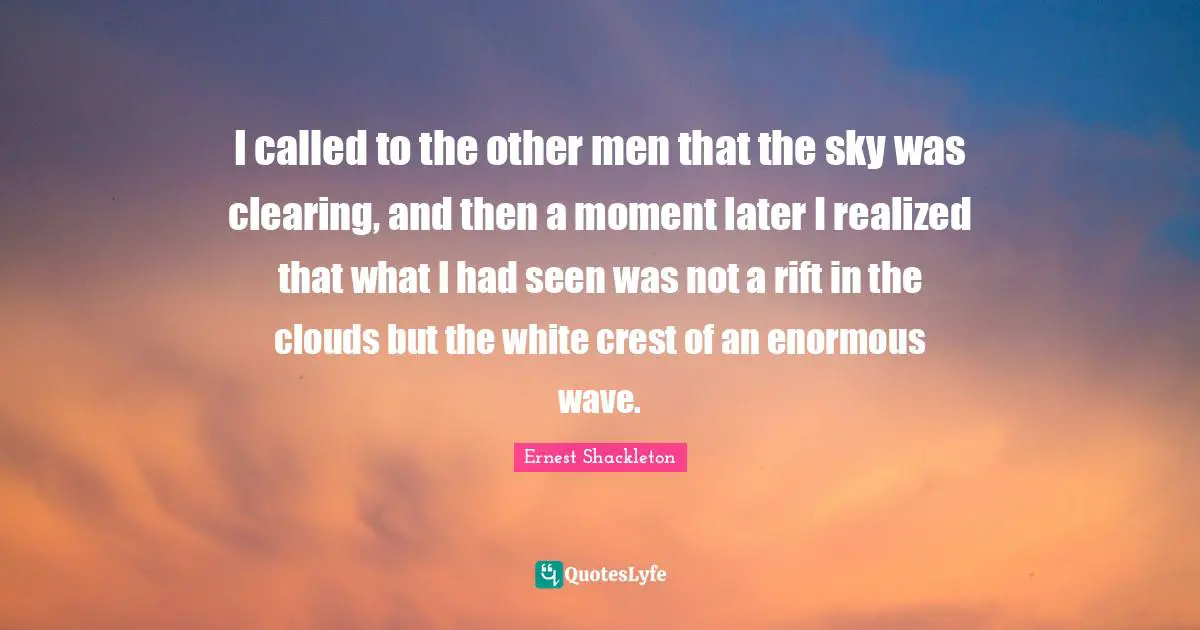 White Quotes: "I called to the other men that the sky was clearing, and then a moment later I realized that what I had seen was not a rift in the clouds but the white crest of an enormous wave."