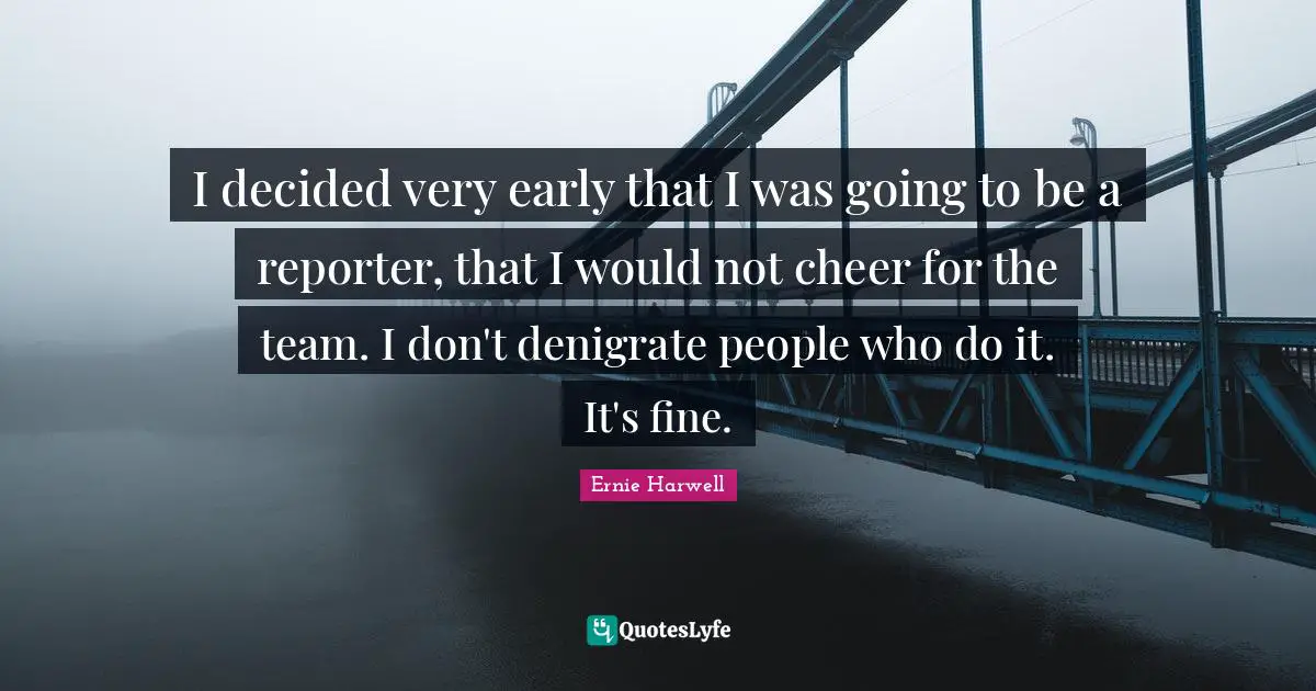 Ernie Harwell Quotes: "I decided very early that I was going to be a reporter, that I would not cheer for the team. I don't denigrate people who do it. It's fine."