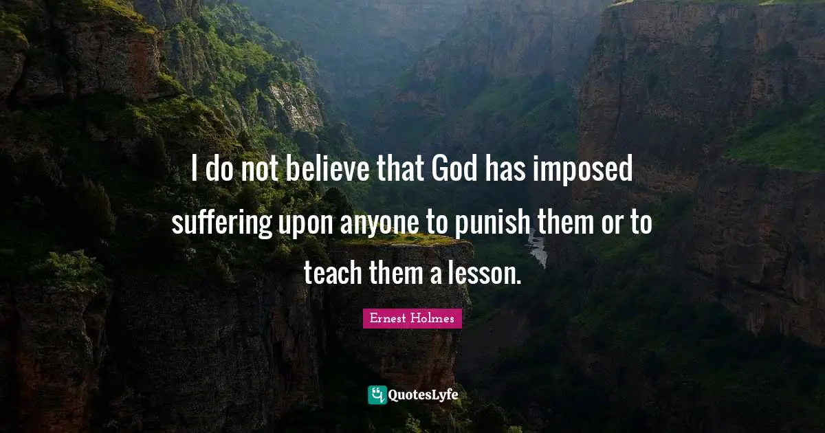 I do not believe that God has imposed suffering upon anyone to punish them or to teach them a lesson.