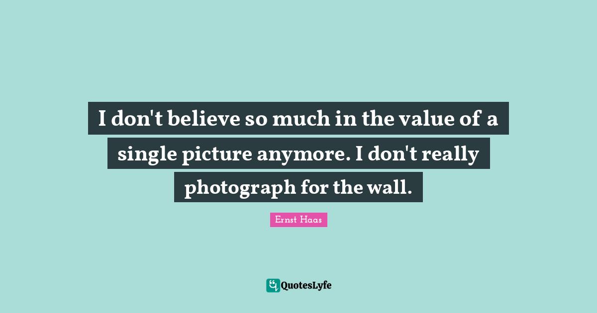 I don't believe so much in the value of a single picture anymore. I don't really photograph for the wall.