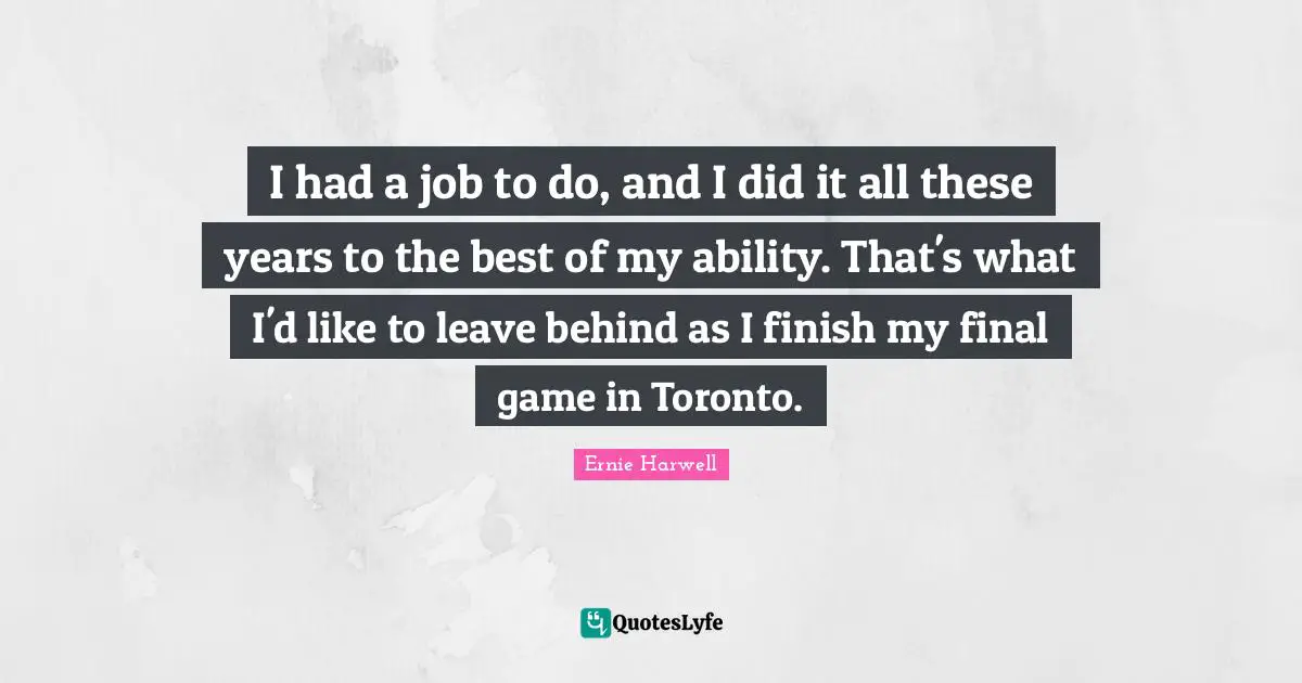 Ernie Harwell Quotes: "I had a job to do, and I did it all these years to the best of my ability. That's what I'd like to leave behind as I finish my final game in Toronto."
