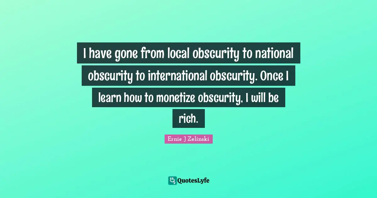 I have gone from local obscurity to national obscurity to international obscurity. Once I learn how to monetize obscurity, I will be rich.