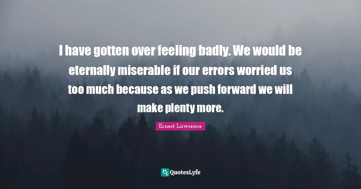 I have gotten over feeling badly. We would be eternally miserable if our errors worried us too much because as we push forward we will make plenty more.
