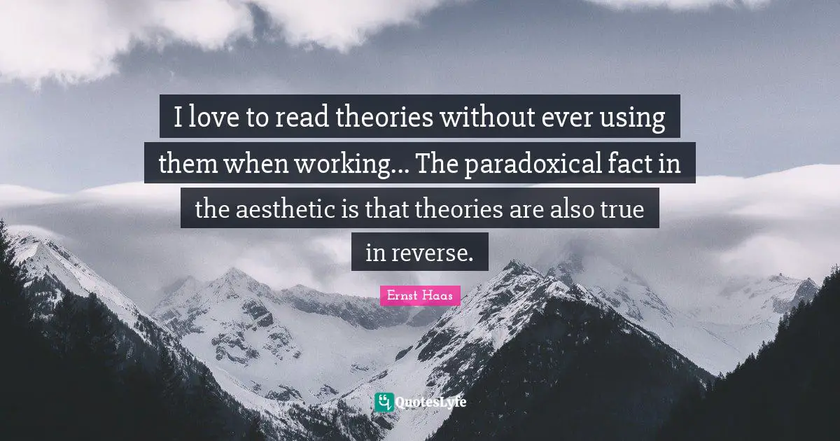 I love to read theories without ever using them when working... The paradoxical fact in the aesthetic is that theories are also true in reverse.