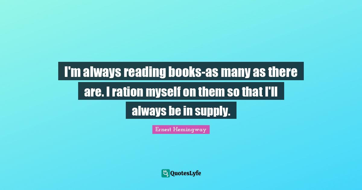 I'm always reading books-as many as there are. I ration myself on them so that I'll always be in supply.