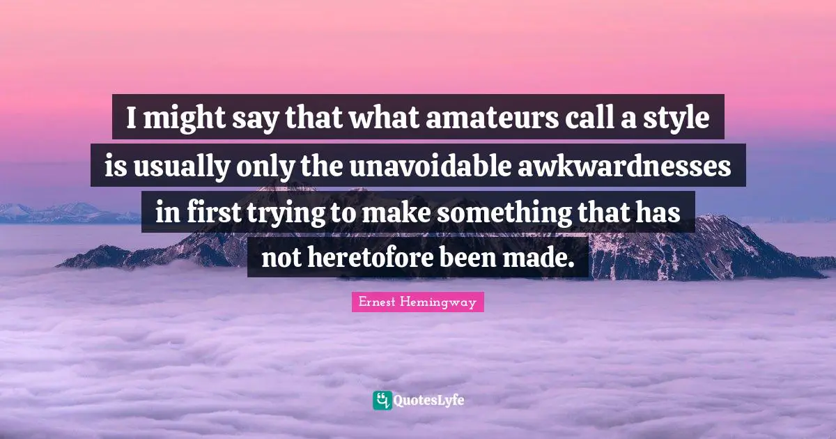 I might say that what amateurs call a style is usually only the unavoidable awkwardnesses in first trying to make something that has not heretofore been made.
