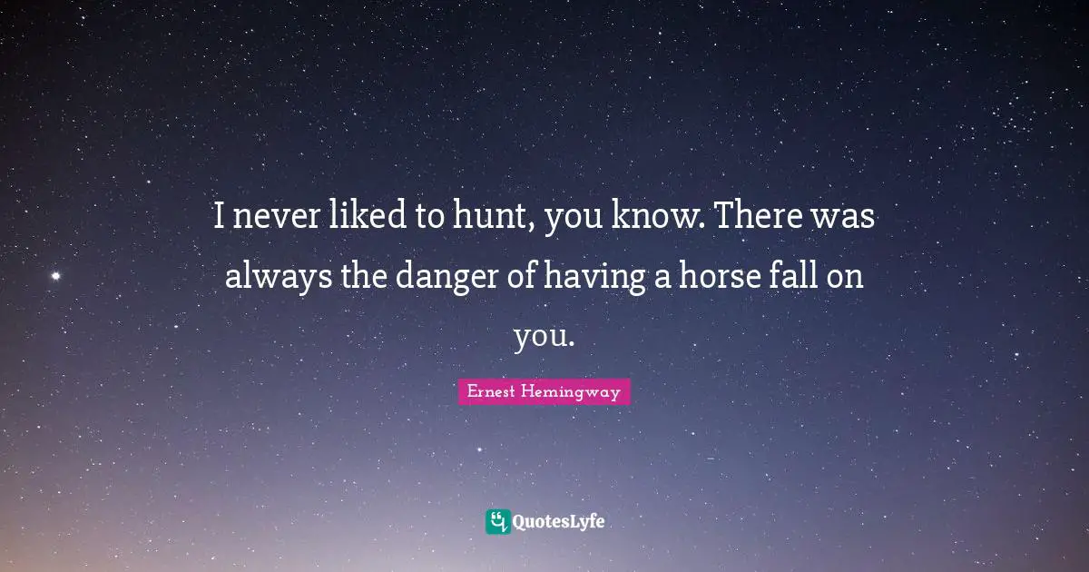 I never liked to hunt, you know. There was always the danger of having a horse fall on you.