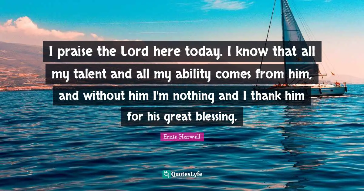 Ernie Harwell Quotes: "I praise the Lord here today. I know that all my talent and all my ability comes from him, and without him I'm nothing and I thank him for his great blessing."
