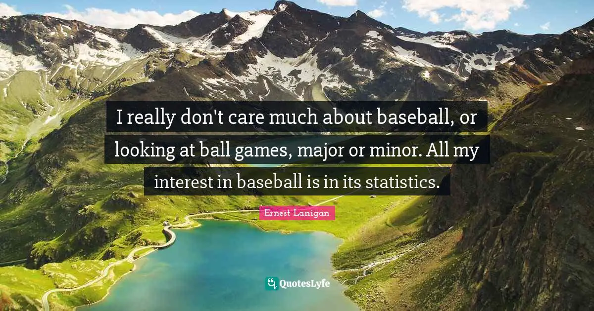 I really don't care much about baseball, or looking at ball games, major or minor. All my interest in baseball is in its statistics.