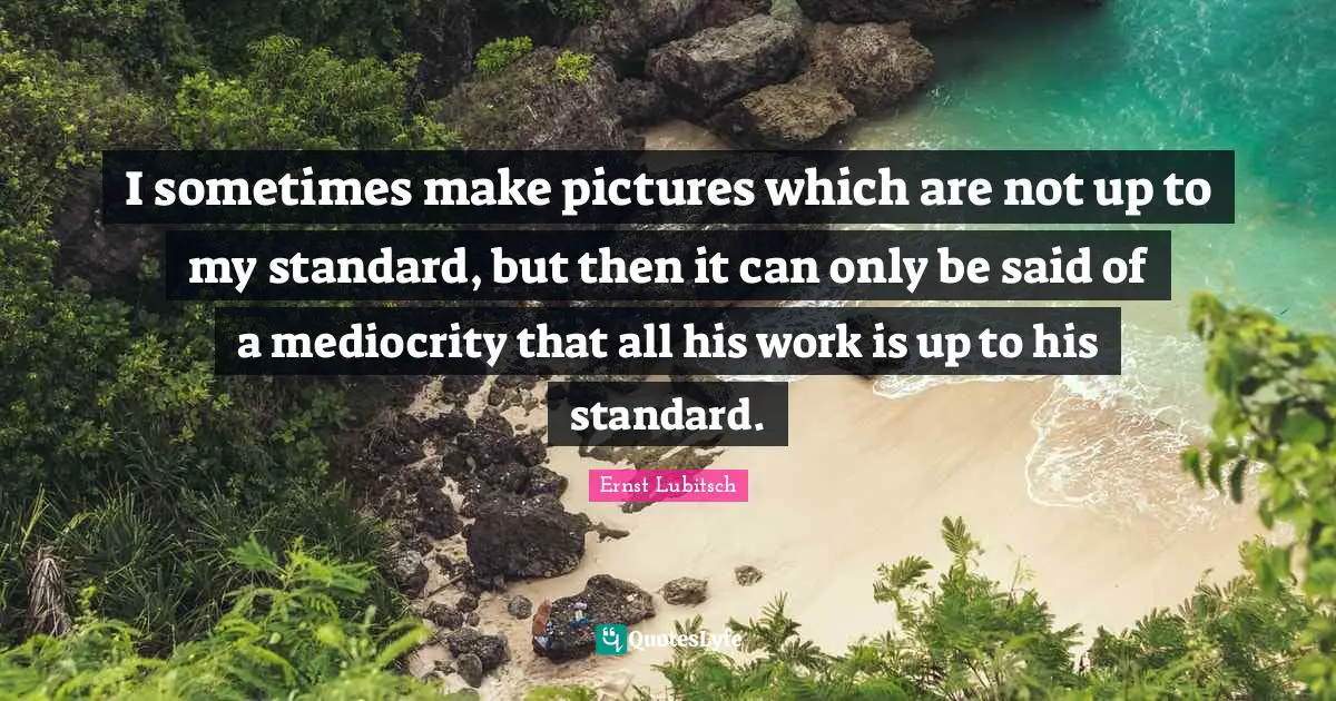 I sometimes make pictures which are not up to my standard, but then it can only be said of a mediocrity that all his work is up to his standard.