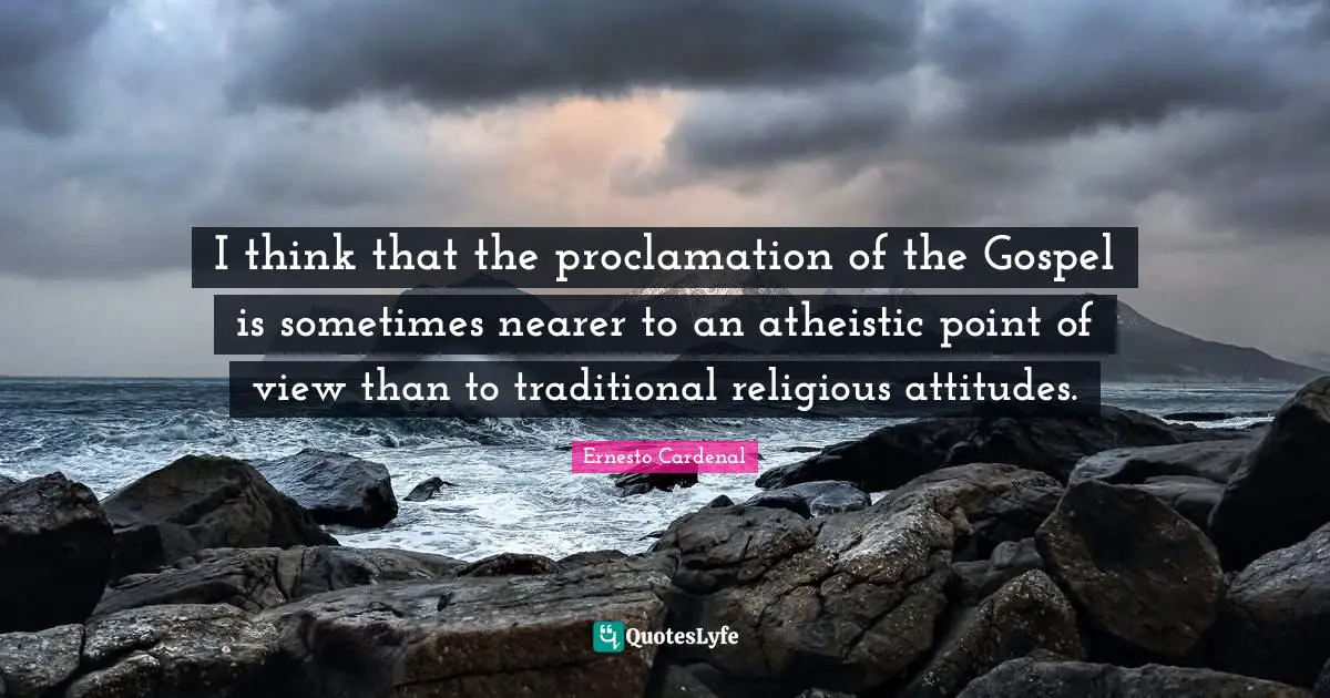 I think that the proclamation of the Gospel is sometimes nearer to an atheistic point of view than to traditional religious attitudes.