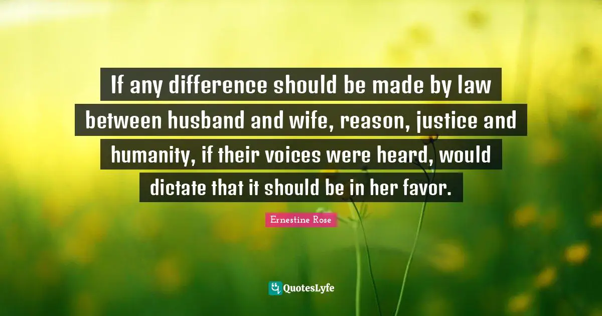 If any difference should be made by law between husband and wife, reason, justice and humanity, if their voices were heard, would dictate that it should be in her favor.
