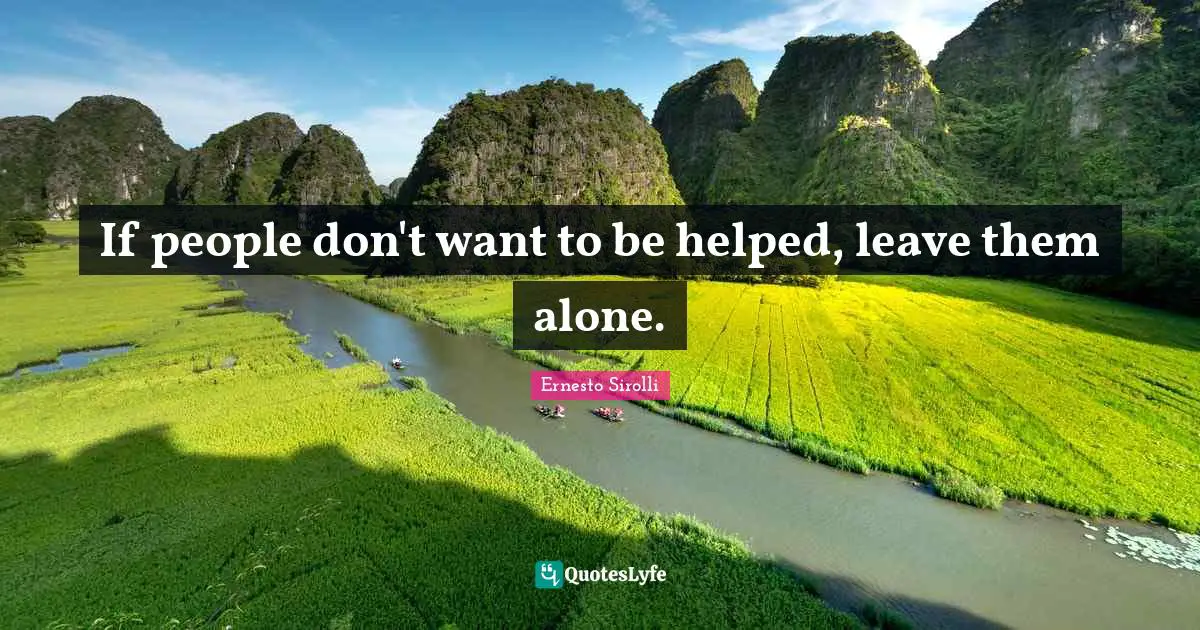 If people don't want to be helped, leave them alone.