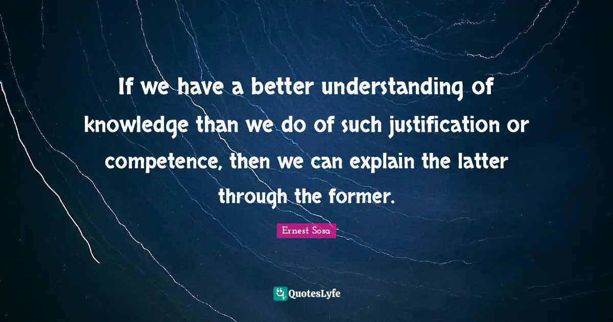 If we have a better understanding of knowledge than we do of such justification or competence, then we can explain the latter through the former.