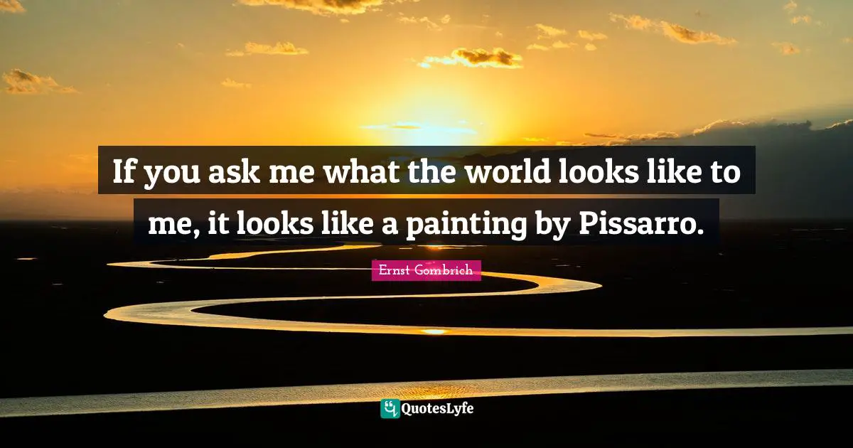 If you ask me what the world looks like to me, it looks like a painting by Pissarro.