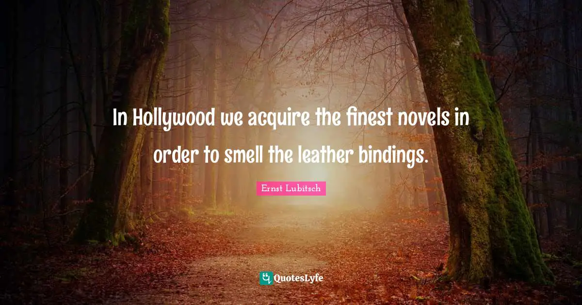 In Hollywood we acquire the finest novels in order to smell the leather bindings.